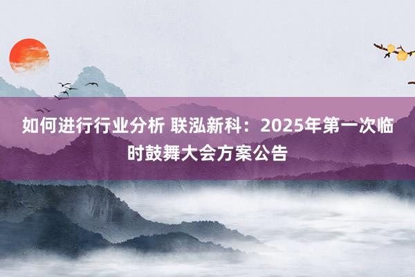 如何进行行业分析 联泓新科：2025年第一次临时鼓舞大会方案公告