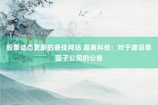 股票动态更新的最佳网站 晶赛科技：对于建设泰国子公司的公告