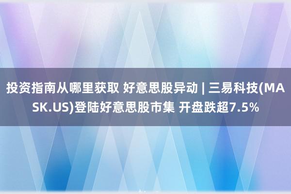 投资指南从哪里获取 好意思股异动 | 三易科技(MASK.US)登陆好意思股市集 开盘跌超7.5%