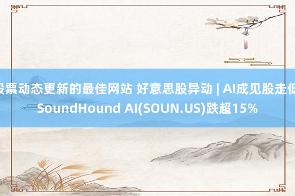 股票动态更新的最佳网站 好意思股异动 | AI成见股走低 SoundHound AI(SOUN.US)跌超15%