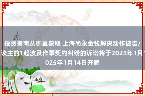 投资指南从哪里获取 上海尚永金钱解决动作被告/被上诉东谈主的1起波及作事契约纠纷的诉讼将于2025年1月14日开庭