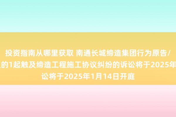 投资指南从哪里获取 南通长城缔造集团行为原告/上诉东说念主的1起触及缔造工程施工协议纠纷的诉讼将于2025年1月14日开庭