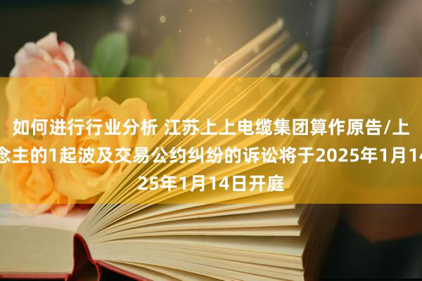 如何进行行业分析 江苏上上电缆集团算作原告/上诉东说念主的1起波及交易公约纠纷的诉讼将于2025年1月14日开庭