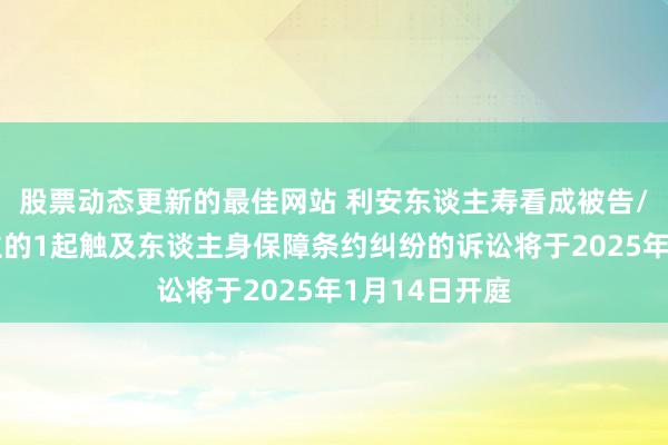 股票动态更新的最佳网站 利安东谈主寿看成被告/被上诉东谈主的1起触及东谈主身保障条约纠纷的诉讼将于2025年1月14日开庭