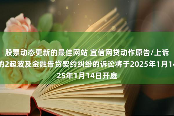 股票动态更新的最佳网站 宜信网贷动作原告/上诉东谈主的2起波及金融告贷契约纠纷的诉讼将于2025年1月14日开庭