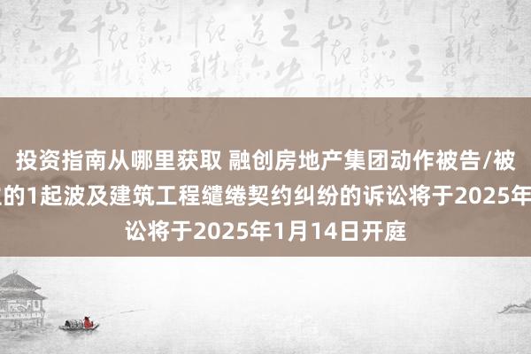 投资指南从哪里获取 融创房地产集团动作被告/被上诉东说念主的1起波及建筑工程缱绻契约纠纷的诉讼将于2025年1月14日开庭