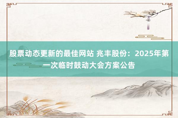 股票动态更新的最佳网站 兆丰股份：2025年第一次临时鼓动大会方案公告