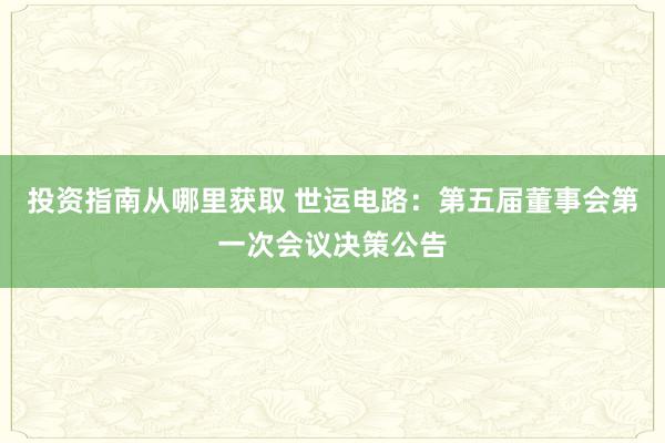 投资指南从哪里获取 世运电路：第五届董事会第一次会议决策公告