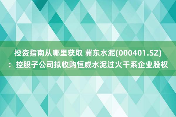 投资指南从哪里获取 冀东水泥(000401.SZ)：控股子公司拟收购恒威水泥过火干系企业股权