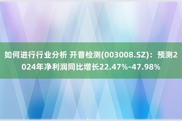 如何进行行业分析 开普检测(003008.SZ)：预测2024年净利润同比增长22.47%-47.98%