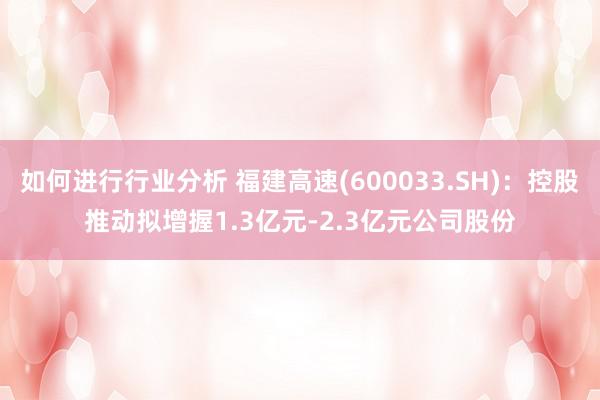 如何进行行业分析 福建高速(600033.SH)：控股推动拟增握1.3亿元-2.3亿元公司股份