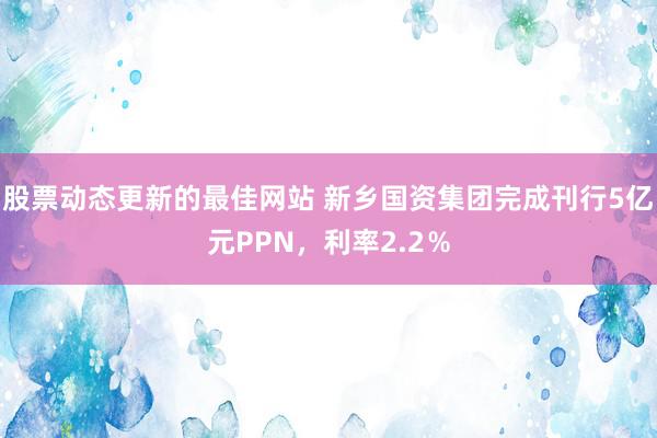 股票动态更新的最佳网站 新乡国资集团完成刊行5亿元PPN，利率2.2％