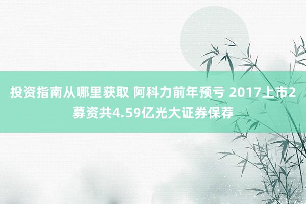 投资指南从哪里获取 阿科力前年预亏 2017上市2募资共4.59亿光大证券保荐