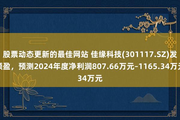 股票动态更新的最佳网站 佳缘科技(301117.SZ)发预盈，预测2024年度净利润807.66万元–1165.34万元