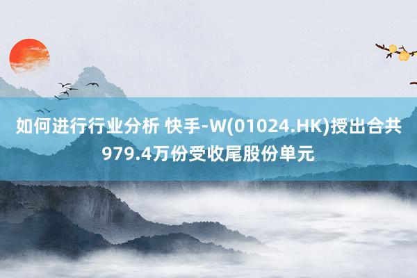 如何进行行业分析 快手-W(01024.HK)授出合共979.4万份受收尾股份单元