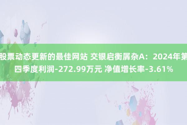 股票动态更新的最佳网站 交银启衡羼杂A：2024年第四季度利润-272.99万元 净值增长率-3.61%