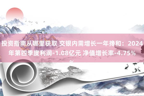 投资指南从哪里获取 交银内需增长一年搀和：2024年第四季度利润-1.08亿元 净值增长率-4.75%