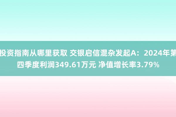 投资指南从哪里获取 交银启信混杂发起A：2024年第四季度利润349.61万元 净值增长率3.79%