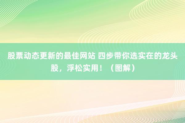 股票动态更新的最佳网站 四步带你选实在的龙头股，浮松实用！（图解）