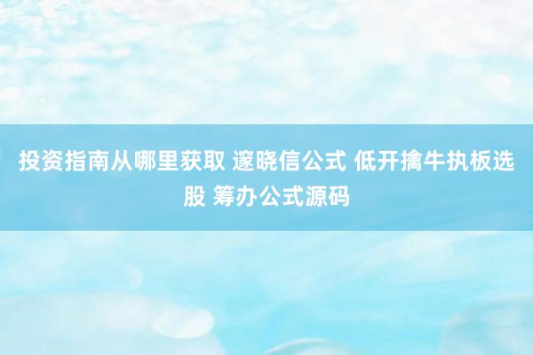 投资指南从哪里获取 邃晓信公式 低开擒牛执板选股 筹办公式源码