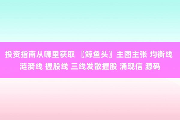 投资指南从哪里获取 〖鲸鱼头〗主图主张 均衡线 涟漪线 握股线 三线发散握股 涌现信 源码