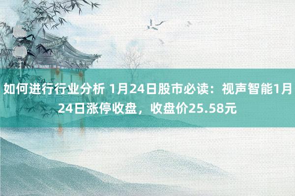 如何进行行业分析 1月24日股市必读：视声智能1月24日涨停收盘，收盘价25.58元