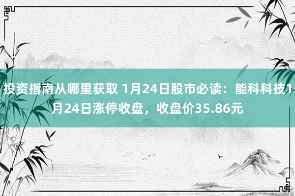 投资指南从哪里获取 1月24日股市必读：能科科技1月24日涨停收盘，收盘价35.86元