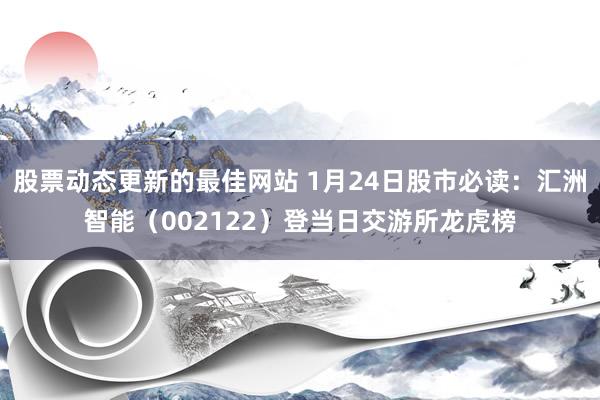 股票动态更新的最佳网站 1月24日股市必读：汇洲智能（002122）登当日交游所龙虎榜