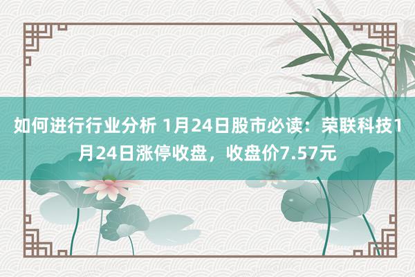 如何进行行业分析 1月24日股市必读：荣联科技1月24日涨停收盘，收盘价7.57元