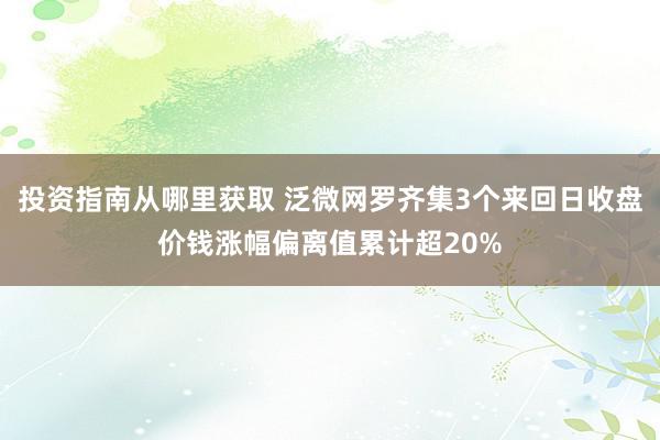 投资指南从哪里获取 泛微网罗齐集3个来回日收盘价钱涨幅偏离值累计超20%