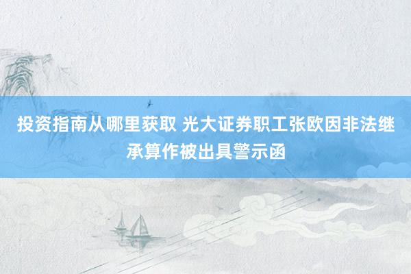 投资指南从哪里获取 光大证券职工张欧因非法继承算作被出具警示函