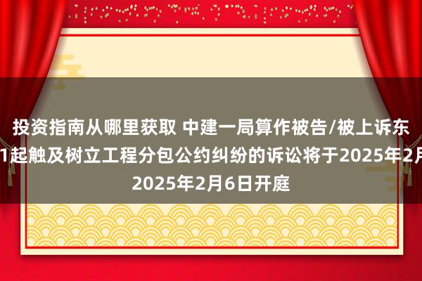 投资指南从哪里获取 中建一局算作被告/被上诉东说念主的1起触及树立工程分包公约纠纷的诉讼将于2025年2月6日开庭