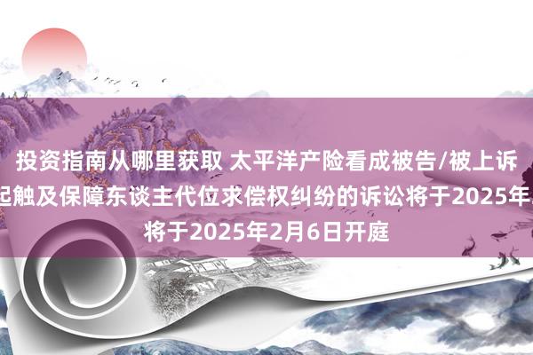 投资指南从哪里获取 太平洋产险看成被告/被上诉东谈主的1起触及保障东谈主代位求偿权纠纷的诉讼将于2025年2月6日开庭