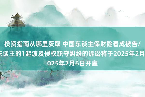 投资指南从哪里获取 中国东谈主保财险看成被告/被上诉东谈主的1起波及侵权职守纠纷的诉讼将于2025年2月6日开庭