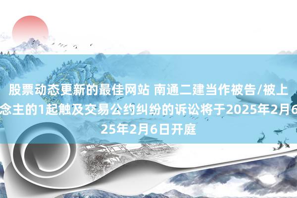 股票动态更新的最佳网站 南通二建当作被告/被上诉东说念主的1起触及交易公约纠纷的诉讼将于2025年2月6日开庭