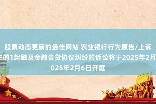 股票动态更新的最佳网站 农业银行行为原告/上诉东说念主的1起触及金融告贷协议纠纷的诉讼将于2025年2月6日开庭