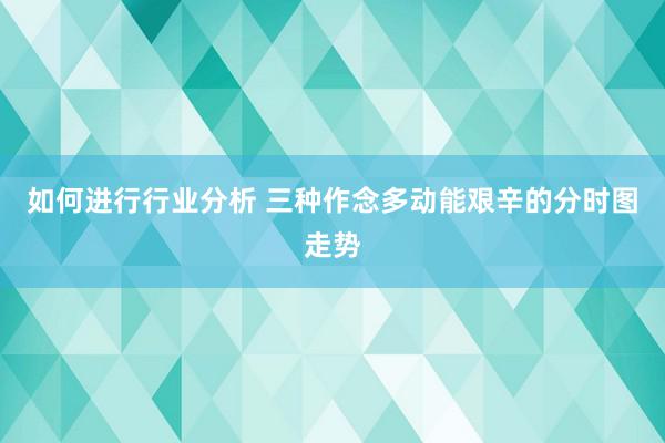 如何进行行业分析 三种作念多动能艰辛的分时图走势