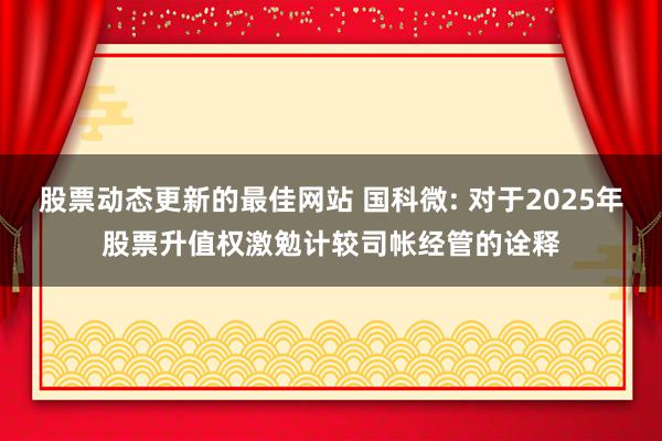 股票动态更新的最佳网站 国科微: 对于2025年股票升值权激勉计较司帐经管的诠释