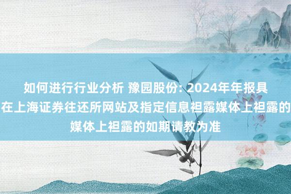 如何进行行业分析 豫园股份: 2024年年报具体数据以公司在上海证券往还所网站及指定信息袒露媒体上袒露的如期请教为准