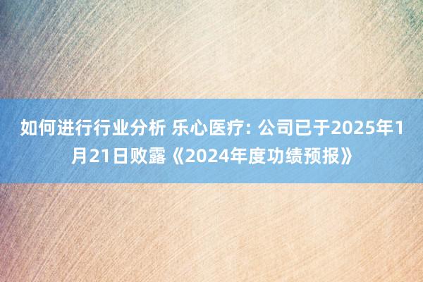 如何进行行业分析 乐心医疗: 公司已于2025年1月21日败露《2024年度功绩预报》