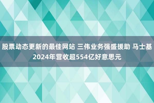 股票动态更新的最佳网站 三伟业务强盛援助 马士基2024年营收超554亿好意思元