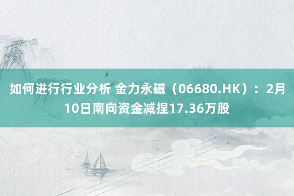 如何进行行业分析 金力永磁（06680.HK）：2月10日南向资金减捏17.36万股