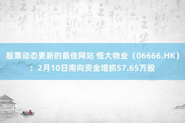 股票动态更新的最佳网站 恒大物业（06666.HK）：2月10日南向资金增抓57.65万股