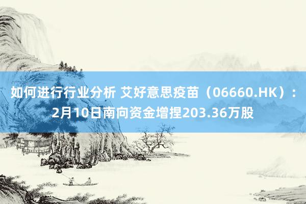 如何进行行业分析 艾好意思疫苗（06660.HK）：2月10日南向资金增捏203.36万股