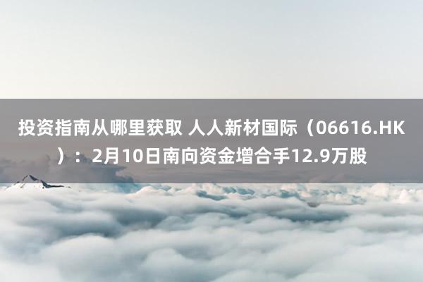 投资指南从哪里获取 人人新材国际（06616.HK）：2月10日南向资金增合手12.9万股