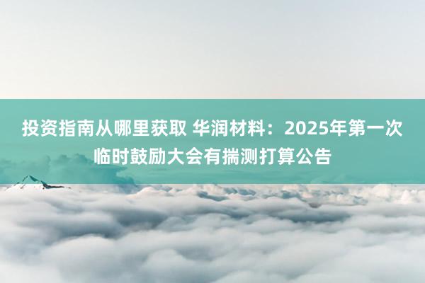 投资指南从哪里获取 华润材料：2025年第一次临时鼓励大会有揣测打算公告