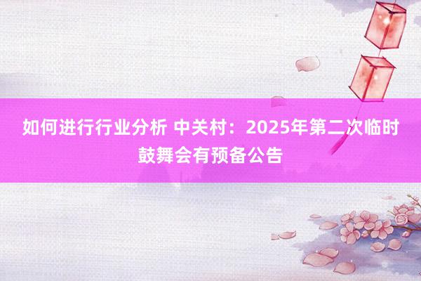 如何进行行业分析 中关村：2025年第二次临时鼓舞会有预备公告