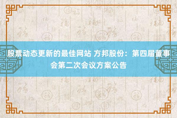 股票动态更新的最佳网站 方邦股份：第四届董事会第二次会议方案公告