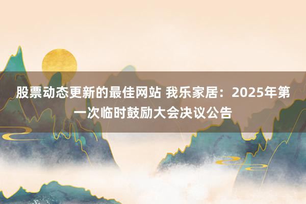 股票动态更新的最佳网站 我乐家居：2025年第一次临时鼓励大会决议公告