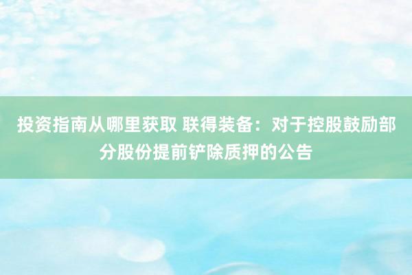 投资指南从哪里获取 联得装备：对于控股鼓励部分股份提前铲除质押的公告